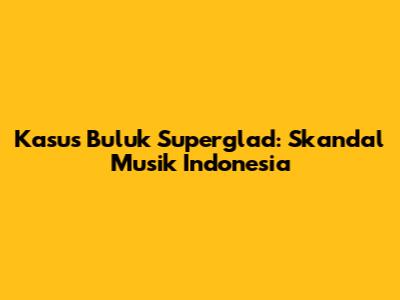 Kasus Buluk Superglad: Skandal Musik Indonesia