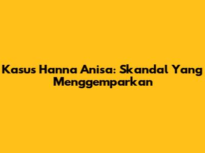 Kasus Hanna Anisa: Skandal Yang Menggemparkan