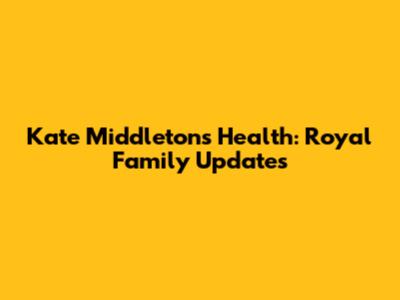Kate Middleton's Health: Royal Family Updates