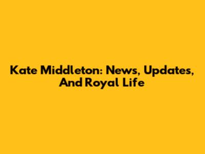 Kate Middleton: News, Updates, And Royal Life