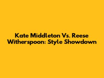 Kate Middleton Vs. Reese Witherspoon: Style Showdown
