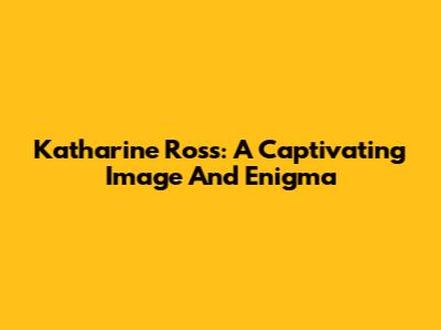 Katharine Ross: A Captivating Image And Enigma