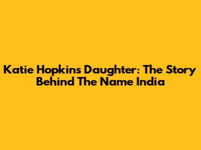 Katie Hopkins' Daughter: The Story Behind The Name 'India'
