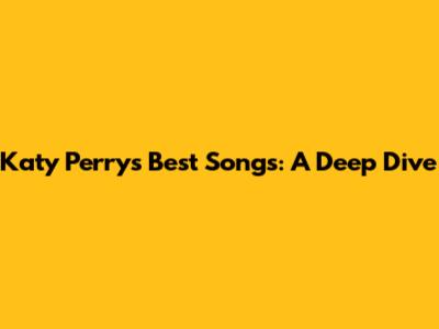 Katy Perry's Best Songs: A Deep Dive