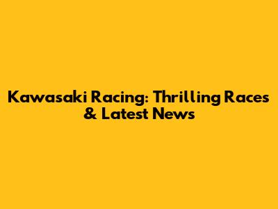 Kawasaki Racing: Thrilling Races & Latest News