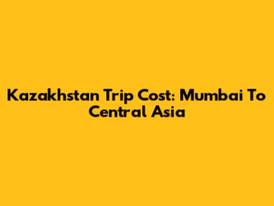 Kazakhstan Trip Cost: Mumbai To Central Asia