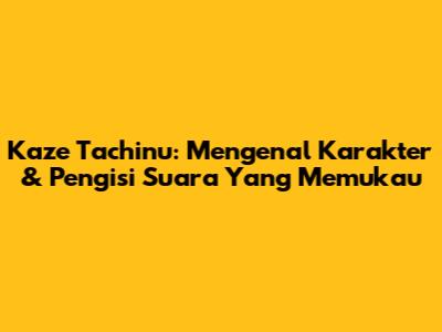 Kaze Tachinu: Mengenal Karakter & Pengisi Suara Yang Memukau