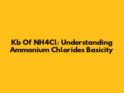 Kb Of NH4Cl: Understanding Ammonium Chloride's Basicity