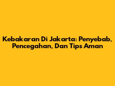 Kebakaran Di Jakarta: Penyebab, Pencegahan, Dan Tips Aman