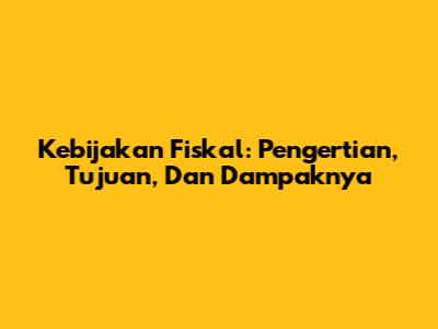 Kebijakan Fiskal: Pengertian, Tujuan, Dan Dampaknya