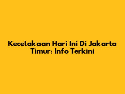 Kecelakaan Hari Ini Di Jakarta Timur: Info Terkini