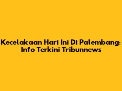 Kecelakaan Hari Ini Di Palembang: Info Terkini Tribunnews