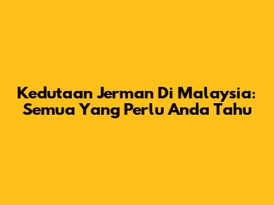 Kedutaan Jerman Di Malaysia: Semua Yang Perlu Anda Tahu
