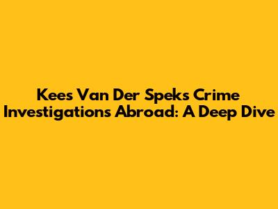 Kees Van Der Spek's Crime Investigations Abroad: A Deep Dive