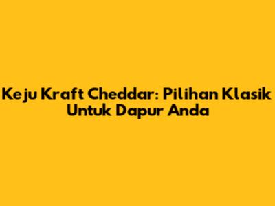 Keju Kraft Cheddar: Pilihan Klasik Untuk Dapur Anda