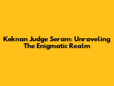 Keknan Judge Seram: Unraveling The Enigmatic Realm