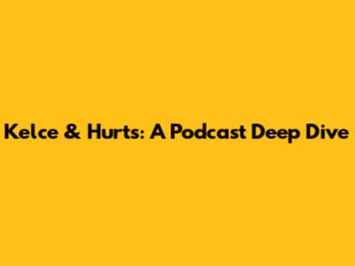 Kelce & Hurts: A Podcast Deep Dive