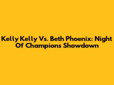 Kelly Kelly Vs. Beth Phoenix: Night Of Champions Showdown