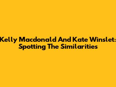 Kelly Macdonald And Kate Winslet: Spotting The Similarities