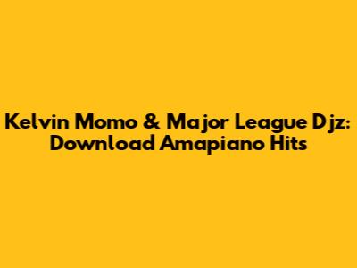 Kelvin Momo & Major League Djz: Download Amapiano Hits