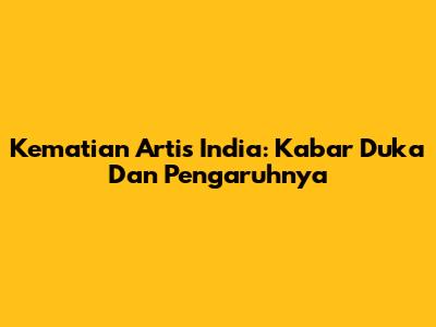 Kematian Artis India: Kabar Duka Dan Pengaruhnya