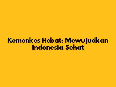 Kemenkes Hebat: Mewujudkan Indonesia Sehat