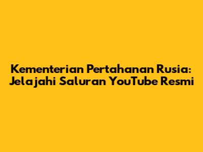 Kementerian Pertahanan Rusia: Jelajahi Saluran YouTube Resmi