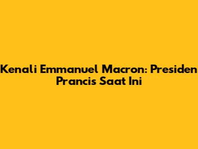 Kenali Emmanuel Macron: Presiden Prancis Saat Ini