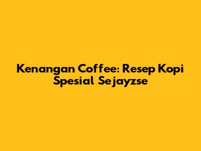 Kenangan Coffee: Resep Kopi Spesial Sejayzse