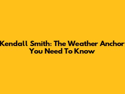 Kendall Smith: The Weather Anchor You Need To Know