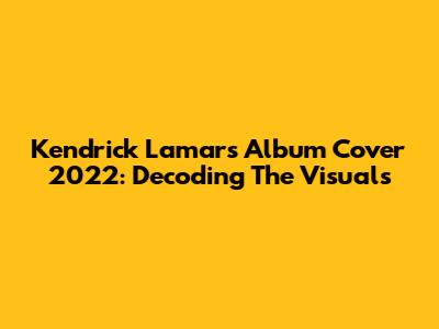 Kendrick Lamar's Album Cover 2022: Decoding The Visuals