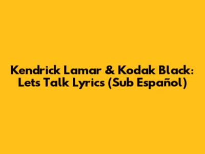 Kendrick Lamar & Kodak Black: Let's Talk Lyrics (Sub Español)