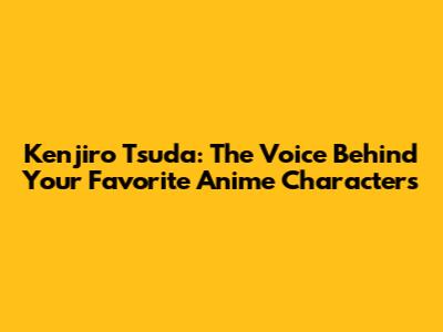 Kenjiro Tsuda: The Voice Behind Your Favorite Anime Characters
