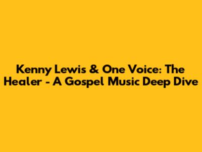 Kenny Lewis & One Voice: 'The Healer' - A Gospel Music Deep Dive
