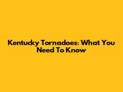 Kentucky Tornadoes: What You Need To Know