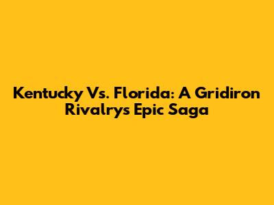 Kentucky Vs. Florida: A Gridiron Rivalry's Epic Saga