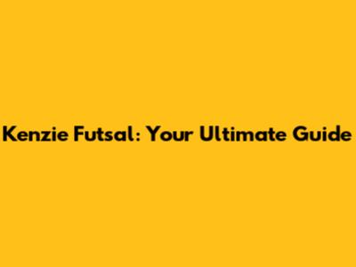 Kenzie Futsal: Your Ultimate Guide