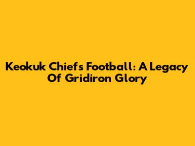 Keokuk Chiefs Football: A Legacy Of Gridiron Glory