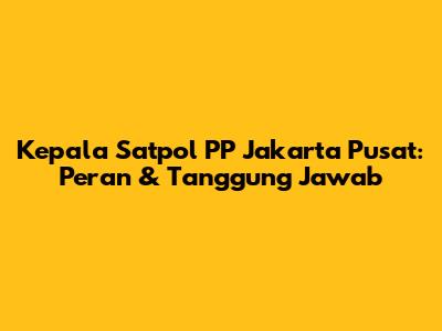 Kepala Satpol PP Jakarta Pusat: Peran & Tanggung Jawab