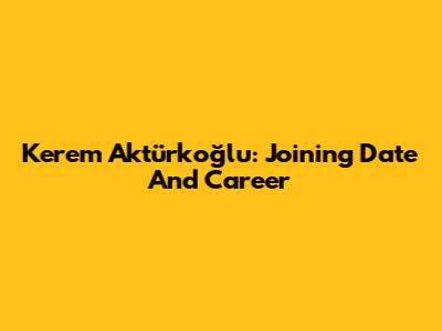 Kerem Aktürkoğlu: Joining Date And Career