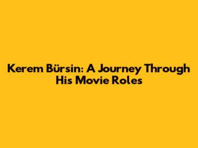 Kerem Bürsin: A Journey Through His Movie Roles