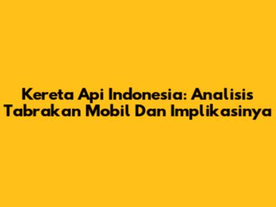 Kereta Api Indonesia: Analisis Tabrakan Mobil Dan Implikasinya