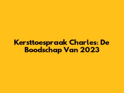 Kersttoespraak Charles: De Boodschap Van 2023