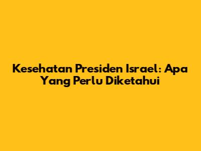 Kesehatan Presiden Israel: Apa Yang Perlu Diketahui