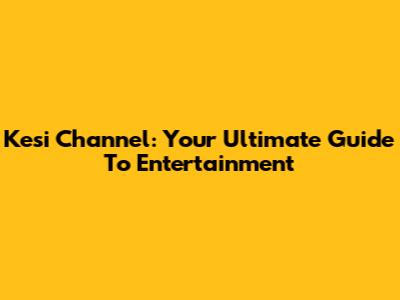 Kesi Channel: Your Ultimate Guide To Entertainment