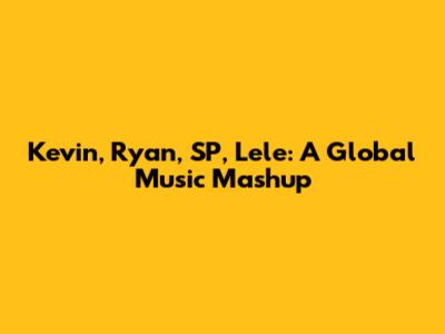 Kevin, Ryan, SP, Lele: A Global Music Mashup