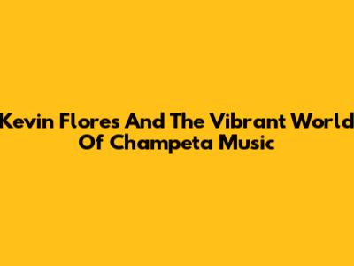 Kevin Flores And The Vibrant World Of Champeta Music