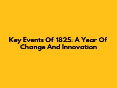 Key Events Of 1825: A Year Of Change And Innovation