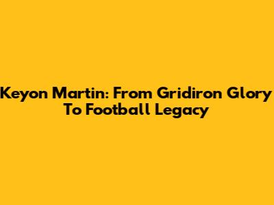 Keyon Martin: From Gridiron Glory To Football Legacy