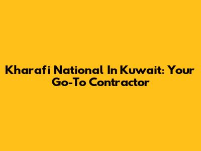 Kharafi National In Kuwait: Your Go-To Contractor